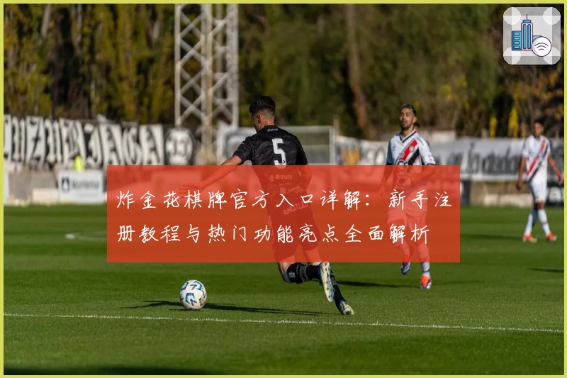 炸金花棋牌官方入口详解：新手注册教程与热门功能亮点全面解析