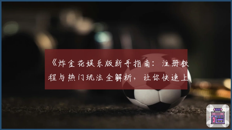 《炸金花娱乐版新手指南:注册教程与热门玩法全解析,让你快速上手》