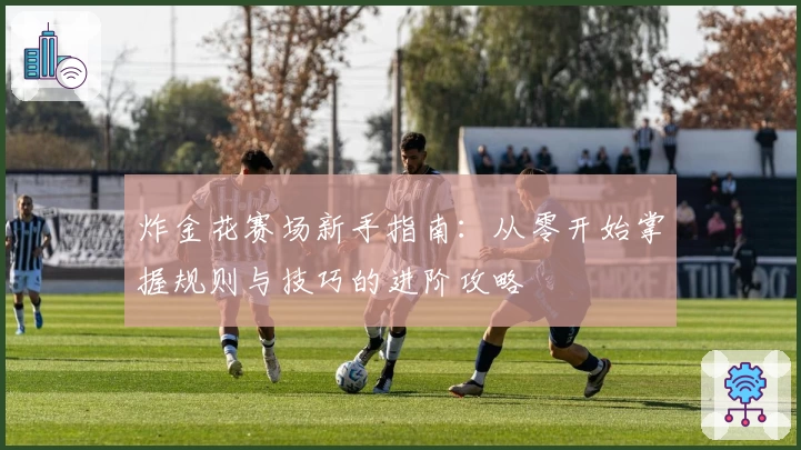 炸金花赛场新手指南:从零开始掌握规则与技巧的进阶攻略