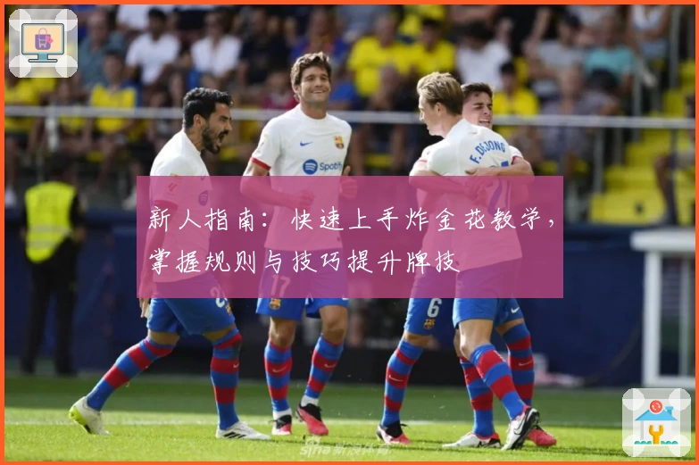 新人指南：快速上手炸金花教学，掌握规则与技巧提升牌技