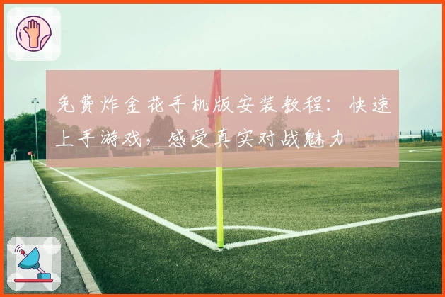 免费炸金花手机版安装教程：快速上手游戏，感受真实对战魅力