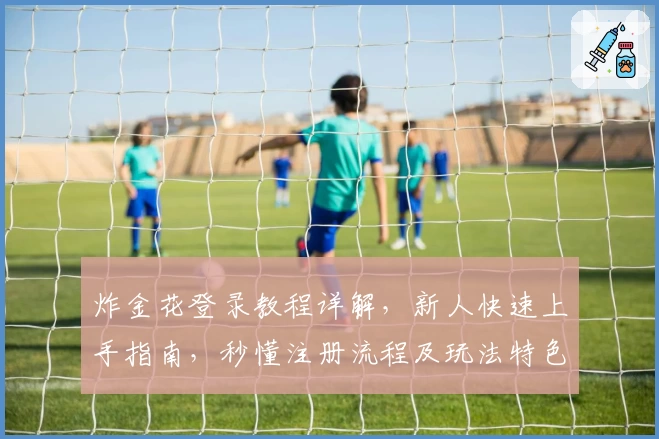 炸金花登录教程详解，新人快速上手指南，秒懂注册流程及玩法特色