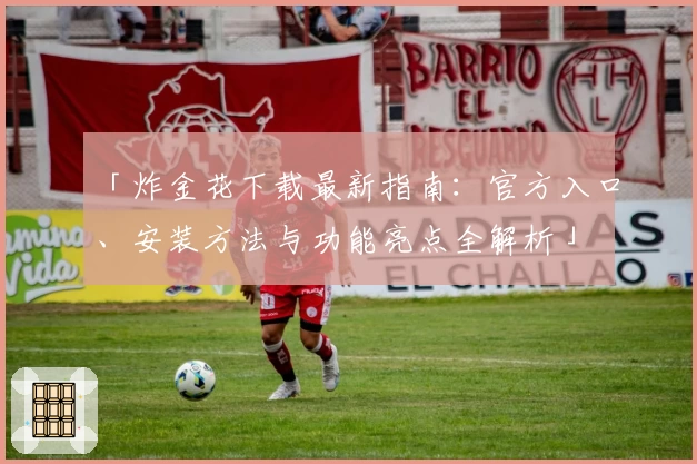「炸金花下载最新指南：官方入口、安装方法与功能亮点全解析」