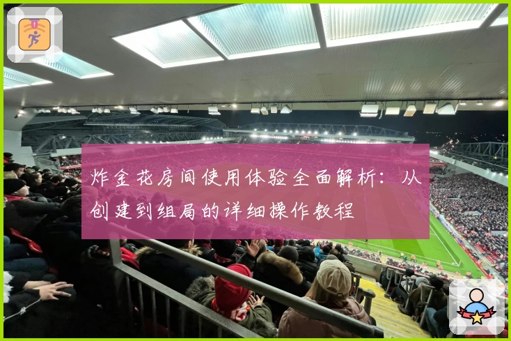 炸金花房间使用体验全面解析：从创建到组局的详细操作教程