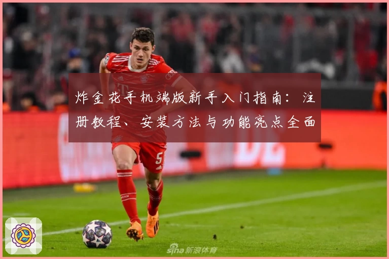 炸金花手机端版新手入门指南：注册教程、安装方法与功能亮点全面解析