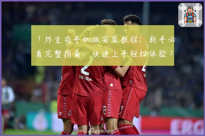 「炸金花手机版安装教程：新手必看完整指南，快速上手轻松体验」