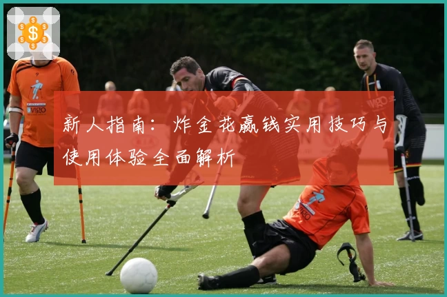 新人指南：炸金花赢钱实用技巧与使用体验全面解析