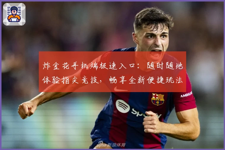 炸金花手机端极速入口:随时随地体验指尖竞技,畅享全新便捷玩法