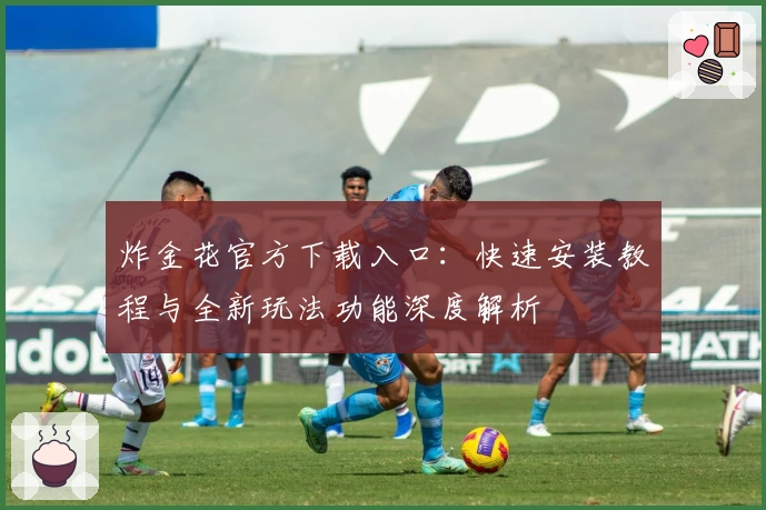 炸金花官方下载入口:快速安装教程与全新玩法功能深度解析