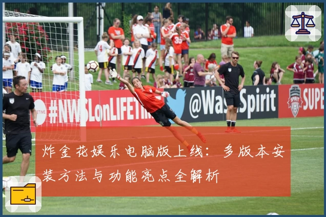 炸金花娱乐电脑版上线：多版本安装方法与功能亮点全解析