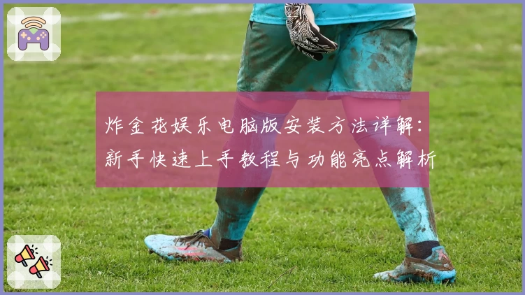 炸金花娱乐电脑版安装方法详解：新手快速上手教程与功能亮点解析