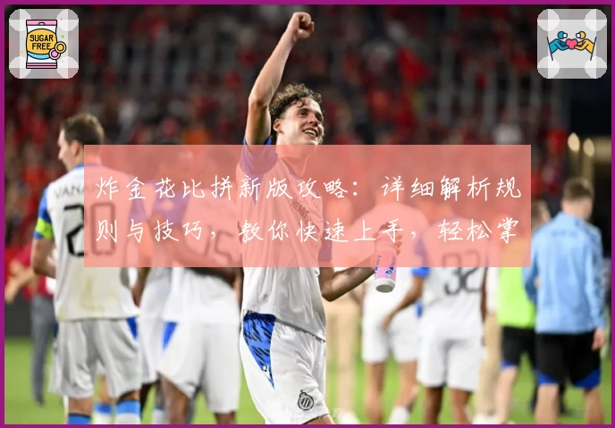 炸金花比拼新版攻略:详细解析规则与技巧,教你快速上手,轻松掌控牌桌节奏