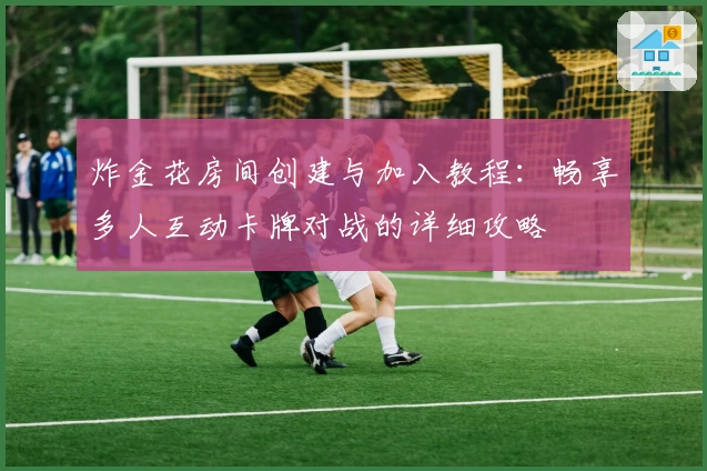 炸金花房间创建与加入教程：畅享多人互动卡牌对战的详细攻略