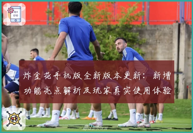 炸金花手机版全新版本更新：新增功能亮点解析及玩家真实使用体验