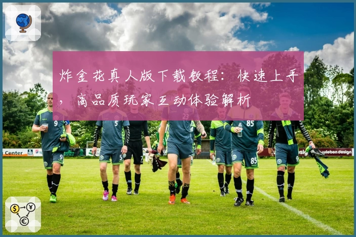 炸金花真人版下载教程：快速上手，高品质玩家互动体验解析