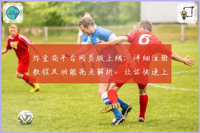 炸金花平台网页版上线：详细注册教程及功能亮点解析，让你快速上手