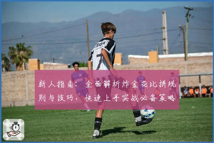 新人指南：全面解析炸金花比拼规则与技巧，快速上手实战必备策略