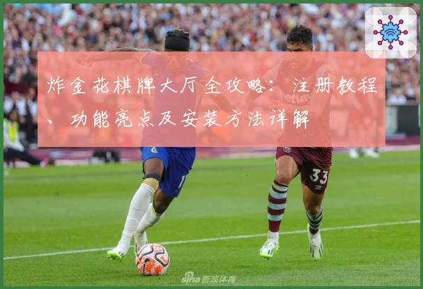 炸金花棋牌大厅全攻略:注册教程、功能亮点及安装方法详解
