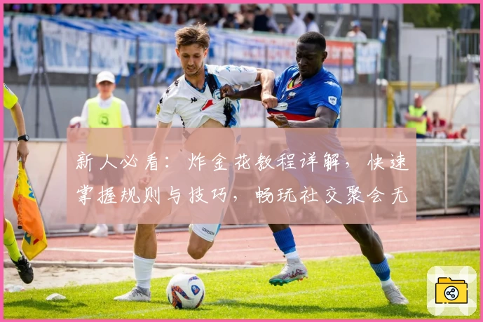 新人必看：炸金花教程详解，快速掌握规则与技巧，畅玩社交聚会无压力