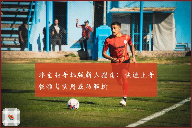 炸金花手机版新人指南：快速上手教程与实用技巧解析