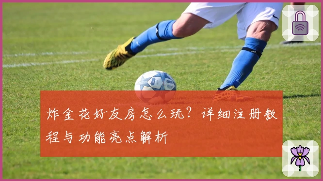 炸金花好友房怎么玩？详细注册教程与功能亮点解析