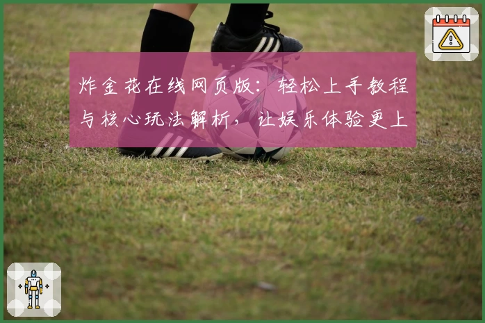 炸金花在线网页版：轻松上手教程与核心玩法解析，让娱乐体验更上一层楼