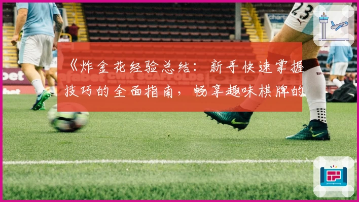 《炸金花经验总结：新手快速掌握技巧的全面指南，畅享趣味棋牌的无限乐趣》