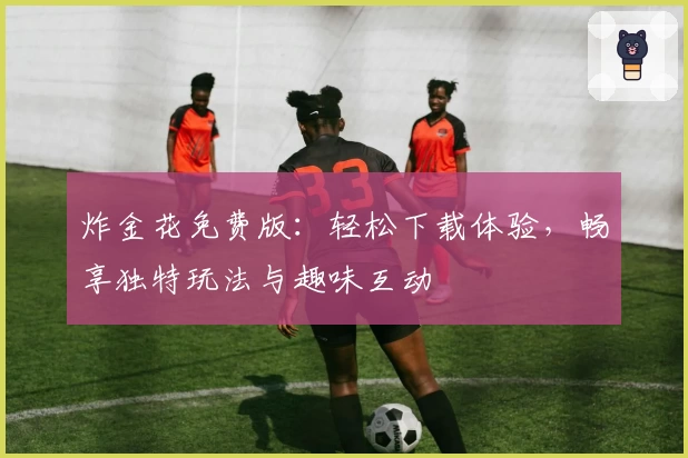 炸金花免费版：轻松下载体验，畅享独特玩法与趣味互动