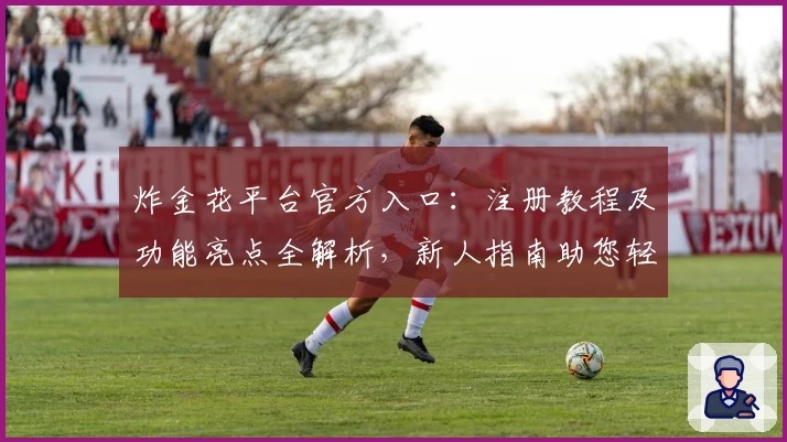 炸金花平台官方入口：注册教程及功能亮点全解析，新人指南助您轻松上手