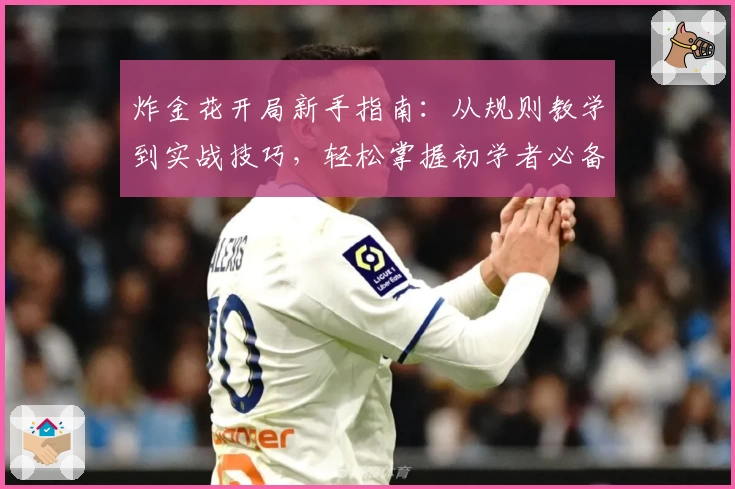 炸金花开局新手指南:从规则教学到实战技巧,轻松掌握初学者必备攻略