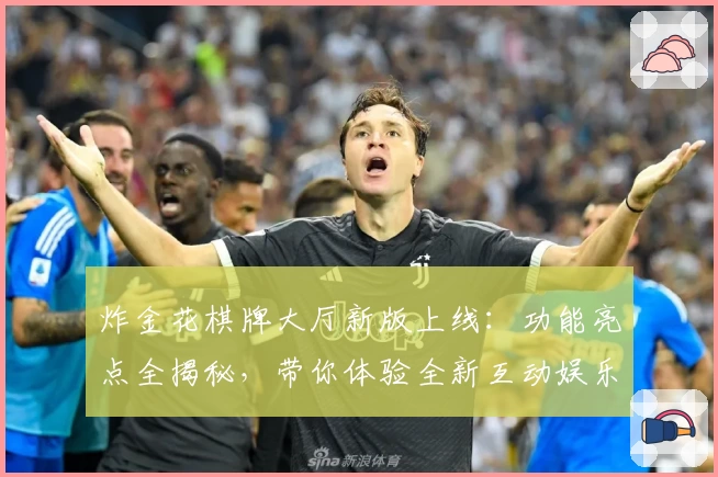 炸金花棋牌大厅新版上线：功能亮点全揭秘，带你体验全新互动娱乐盛宴