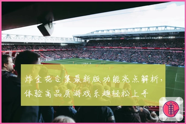 炸金花合集最新版功能亮点解析，体验高品质游戏乐趣轻松上手
