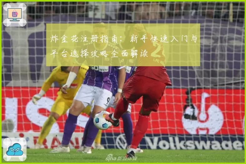 炸金花注册指南：新手快速入门与平台选择攻略全面解读