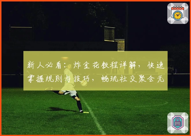 新人必看：炸金花教程详解，快速掌握规则与技巧，畅玩社交聚会无压力