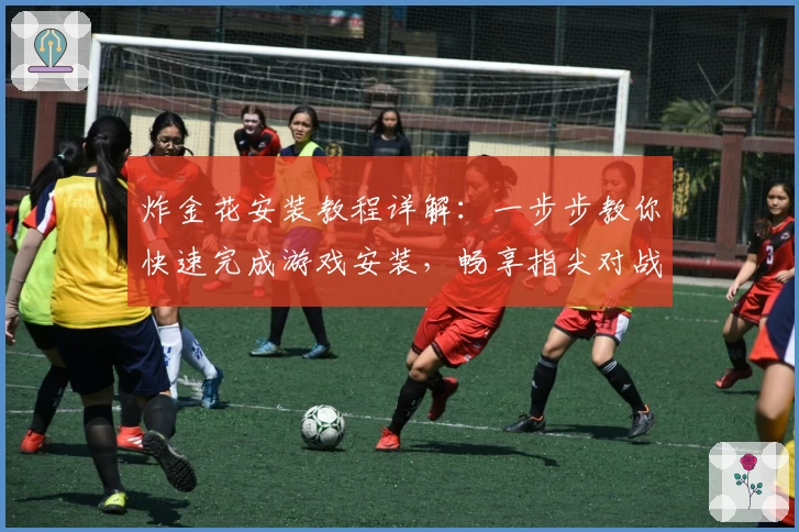 炸金花安装教程详解：一步步教你快速完成游戏安装，畅享指尖对战新体验