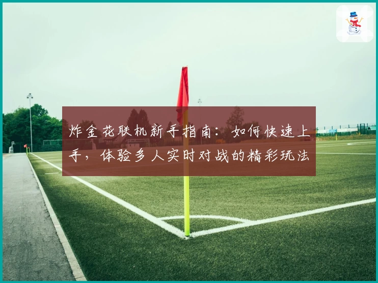 炸金花联机新手指南：如何快速上手，体验多人实时对战的精彩玩法